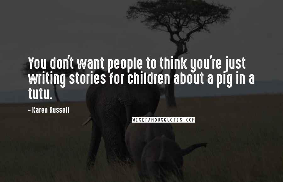 Karen Russell Quotes: You don't want people to think you're just writing stories for children about a pig in a tutu.