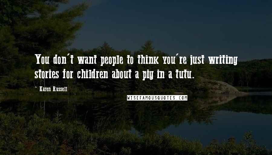 Karen Russell Quotes: You don't want people to think you're just writing stories for children about a pig in a tutu.