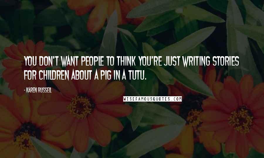 Karen Russell Quotes: You don't want people to think you're just writing stories for children about a pig in a tutu.