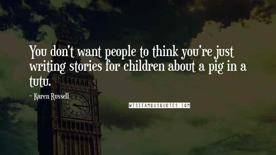 Karen Russell Quotes: You don't want people to think you're just writing stories for children about a pig in a tutu.