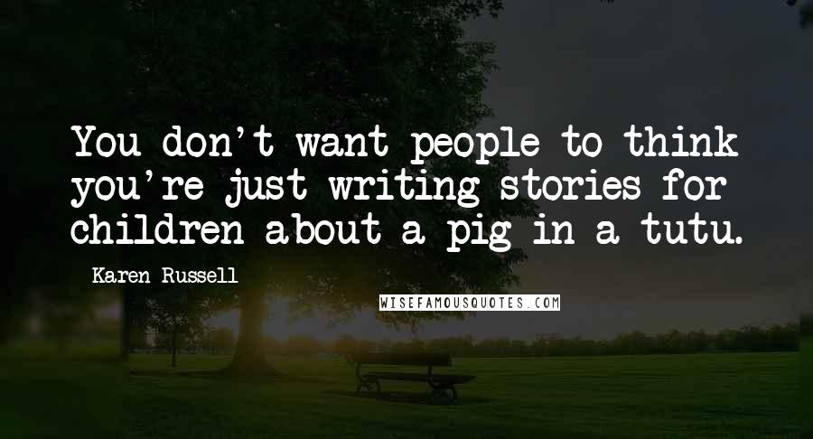 Karen Russell Quotes: You don't want people to think you're just writing stories for children about a pig in a tutu.