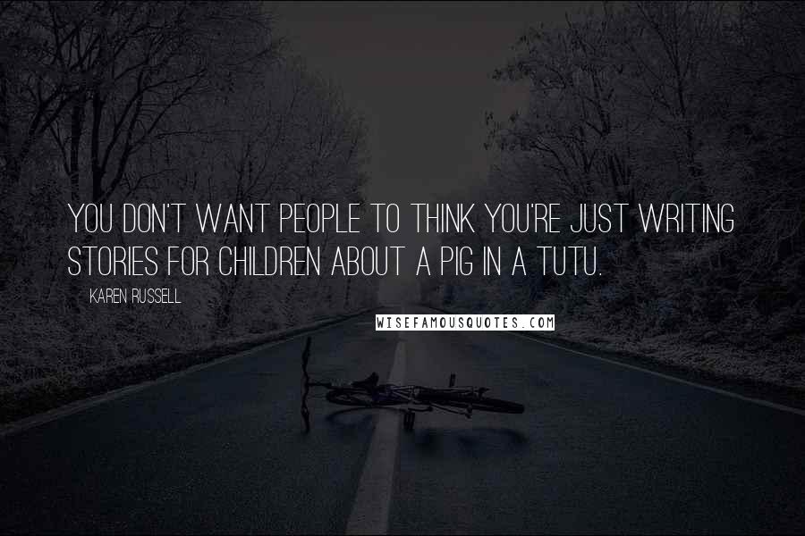 Karen Russell Quotes: You don't want people to think you're just writing stories for children about a pig in a tutu.
