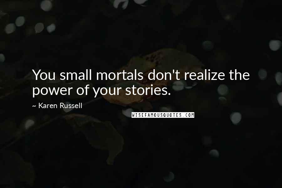 Karen Russell Quotes: You small mortals don't realize the power of your stories.