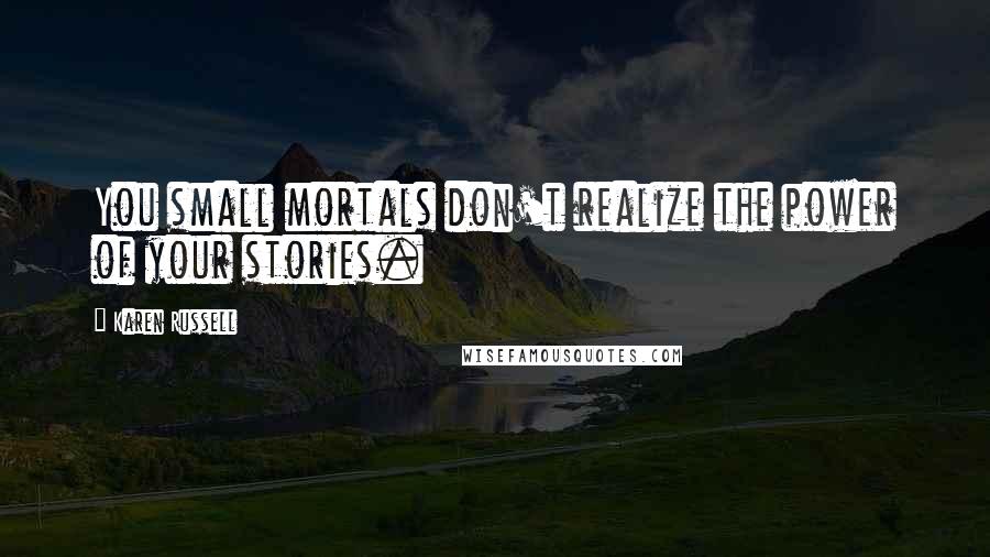 Karen Russell Quotes: You small mortals don't realize the power of your stories.