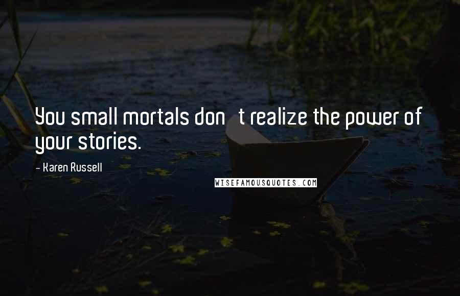 Karen Russell Quotes: You small mortals don't realize the power of your stories.