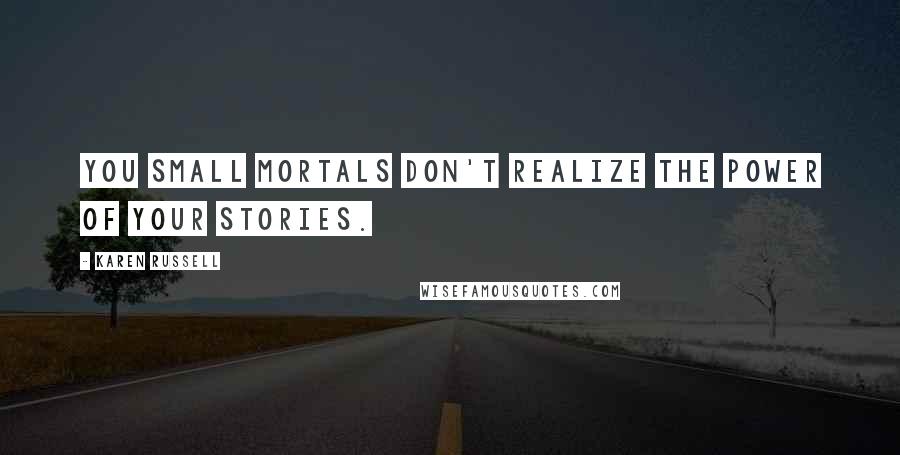 Karen Russell Quotes: You small mortals don't realize the power of your stories.