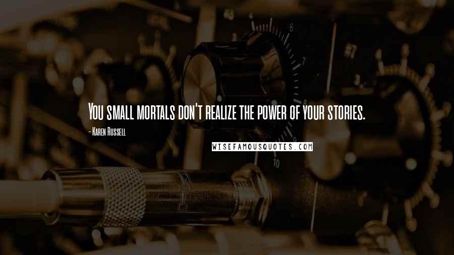 Karen Russell Quotes: You small mortals don't realize the power of your stories.