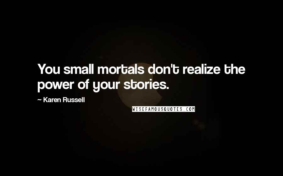 Karen Russell Quotes: You small mortals don't realize the power of your stories.