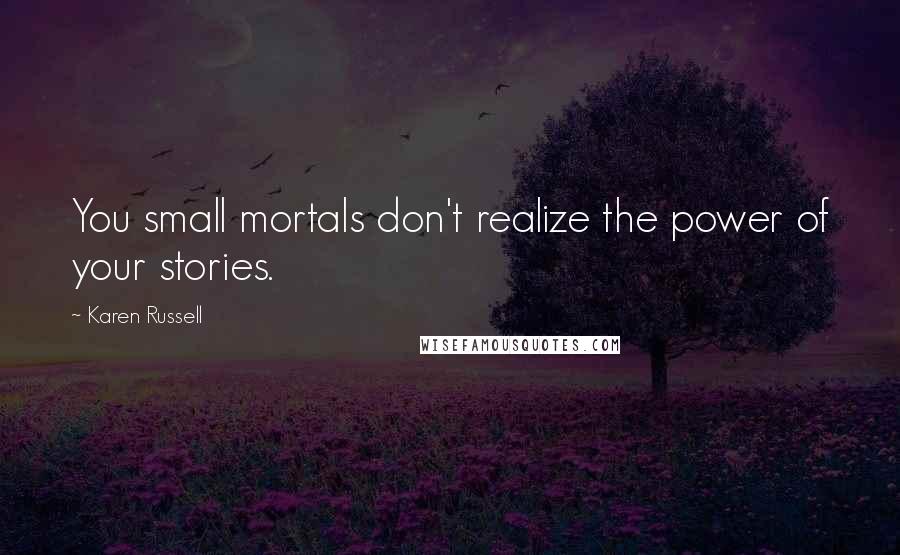 Karen Russell Quotes: You small mortals don't realize the power of your stories.