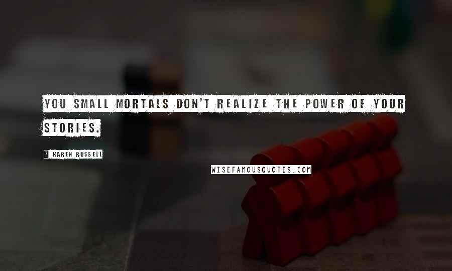 Karen Russell Quotes: You small mortals don't realize the power of your stories.