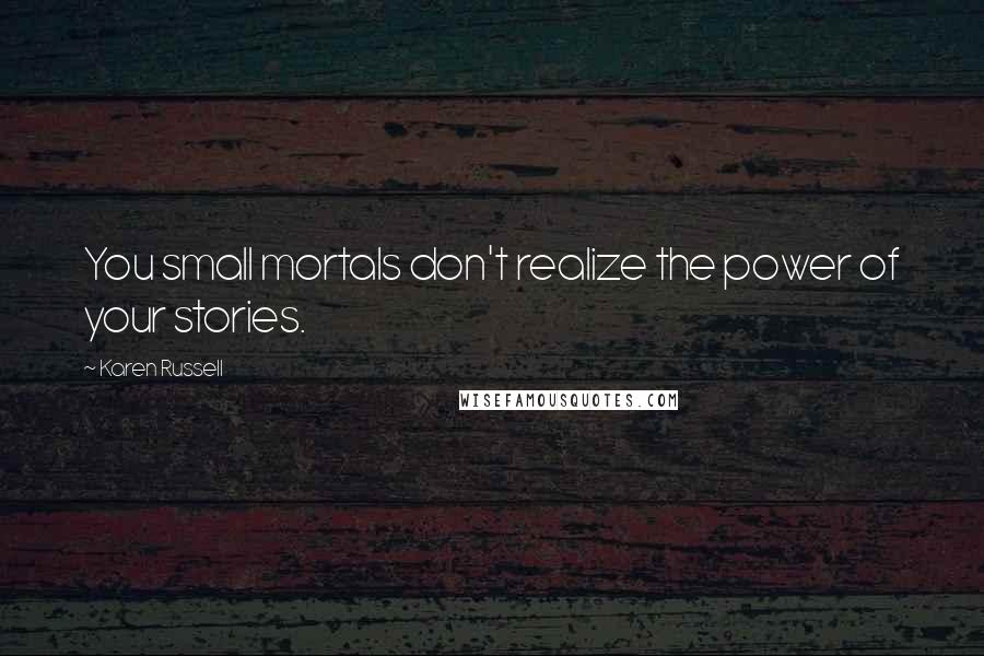 Karen Russell Quotes: You small mortals don't realize the power of your stories.