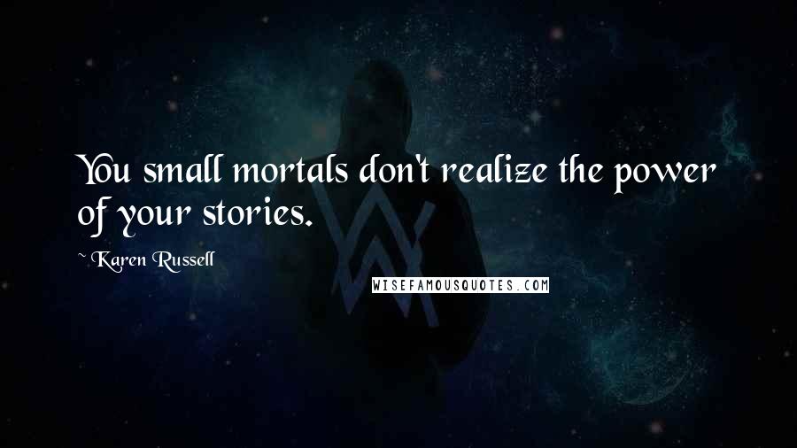 Karen Russell Quotes: You small mortals don't realize the power of your stories.