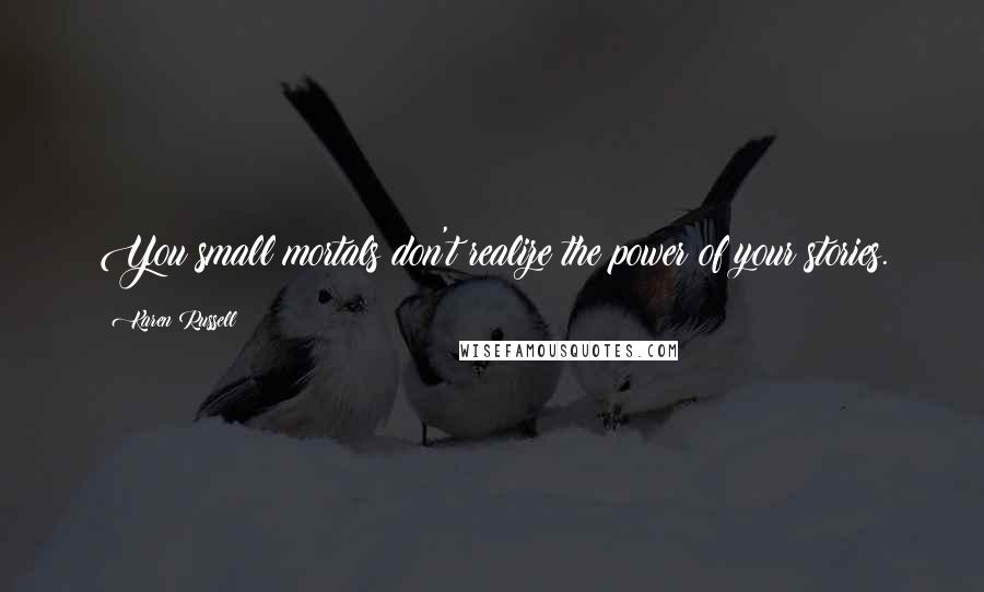 Karen Russell Quotes: You small mortals don't realize the power of your stories.