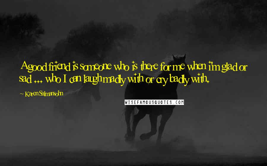 Karen Salmansohn Quotes: A good friend is someone who is there for me when i'm glad or sad ... who I can laugh madly with or cry badly with.