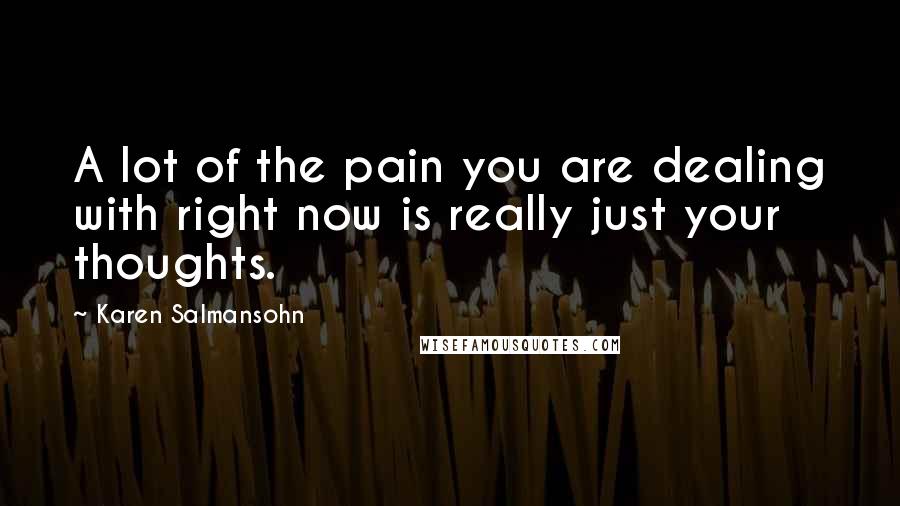 Karen Salmansohn Quotes: A lot of the pain you are dealing with right now is really just your thoughts.