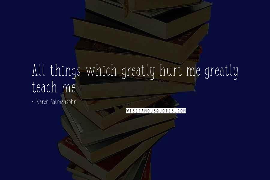 Karen Salmansohn Quotes: All things which greatly hurt me greatly teach me