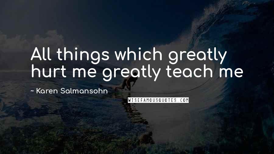 Karen Salmansohn Quotes: All things which greatly hurt me greatly teach me