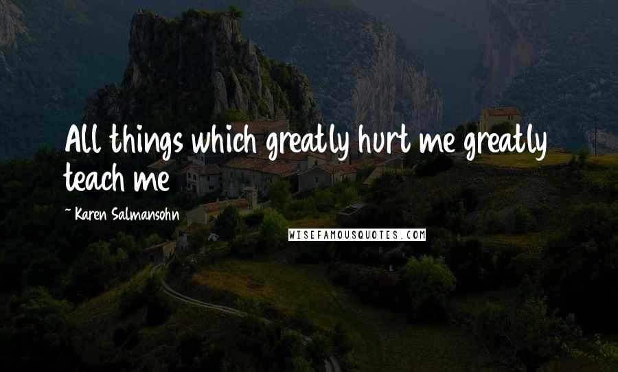 Karen Salmansohn Quotes: All things which greatly hurt me greatly teach me