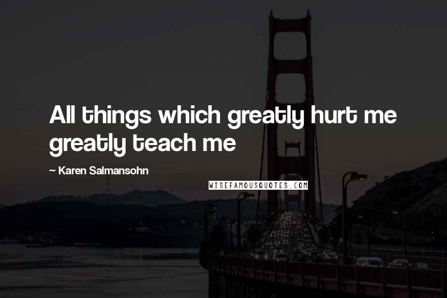 Karen Salmansohn Quotes: All things which greatly hurt me greatly teach me