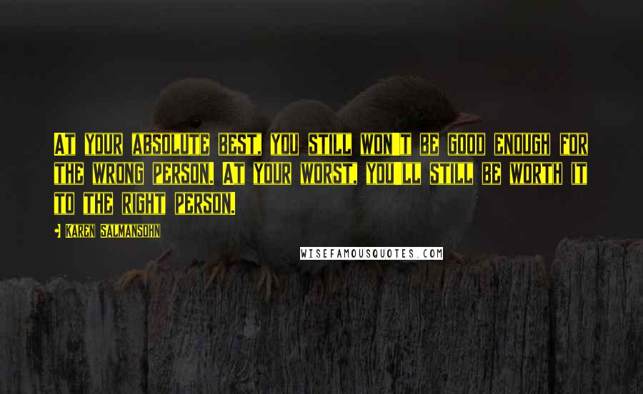 Karen Salmansohn Quotes: At your absolute best, you still won't be good enough for the wrong person. At your worst, you'll still be worth it to the right person.