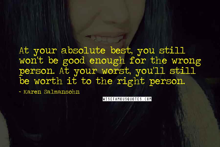 Karen Salmansohn Quotes: At your absolute best, you still won't be good enough for the wrong person. At your worst, you'll still be worth it to the right person.