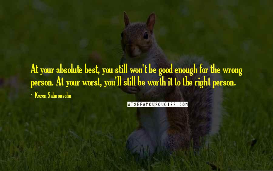 Karen Salmansohn Quotes: At your absolute best, you still won't be good enough for the wrong person. At your worst, you'll still be worth it to the right person.