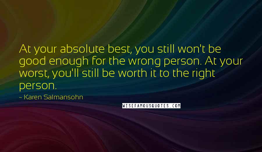 Karen Salmansohn Quotes: At your absolute best, you still won't be good enough for the wrong person. At your worst, you'll still be worth it to the right person.