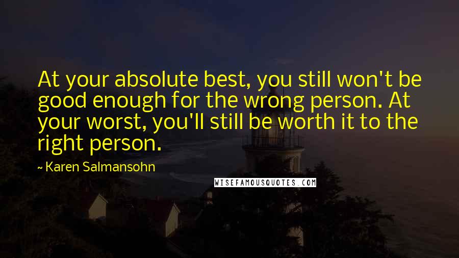 Karen Salmansohn Quotes: At your absolute best, you still won't be good enough for the wrong person. At your worst, you'll still be worth it to the right person.
