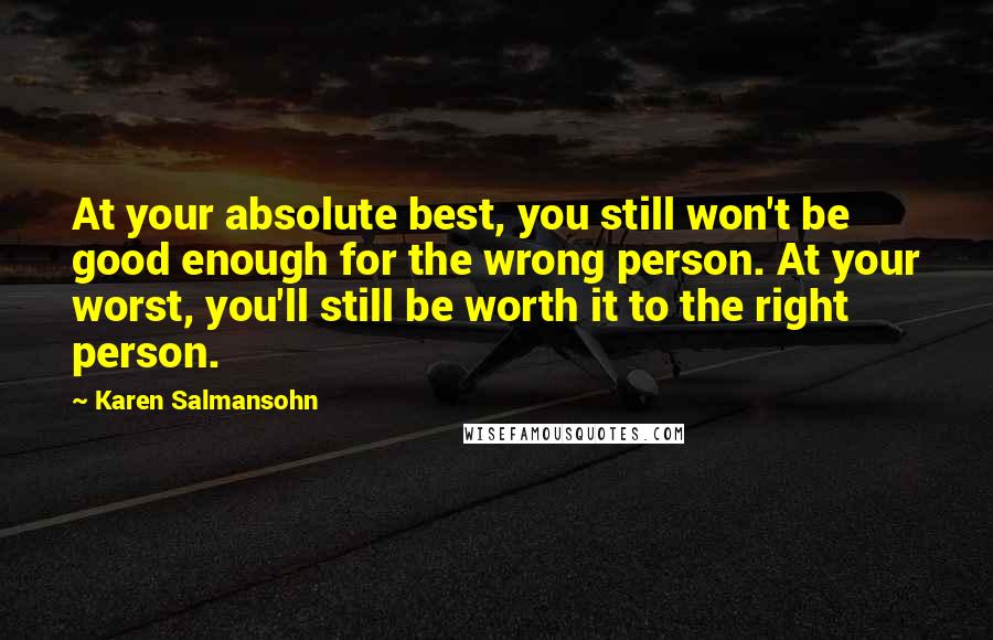 Karen Salmansohn Quotes: At your absolute best, you still won't be good enough for the wrong person. At your worst, you'll still be worth it to the right person.