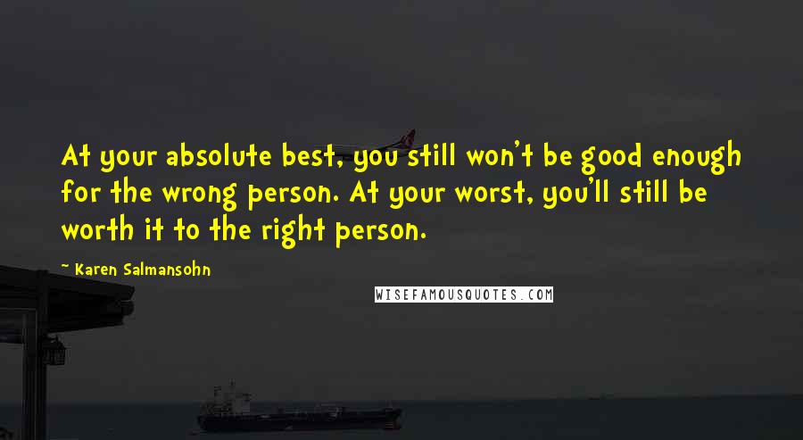 Karen Salmansohn Quotes: At your absolute best, you still won't be good enough for the wrong person. At your worst, you'll still be worth it to the right person.