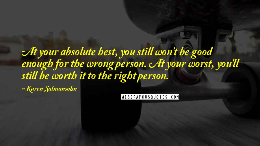 Karen Salmansohn Quotes: At your absolute best, you still won't be good enough for the wrong person. At your worst, you'll still be worth it to the right person.