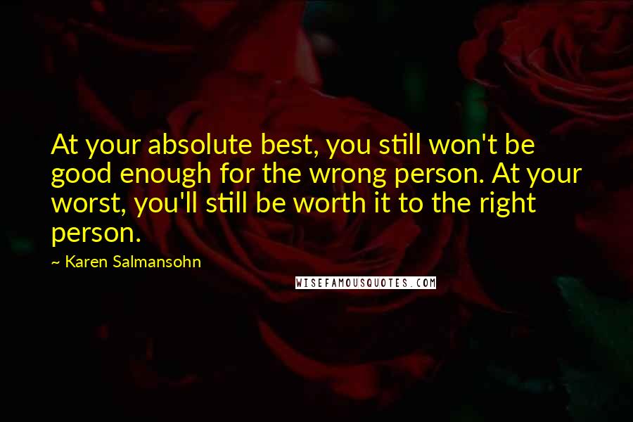 Karen Salmansohn Quotes: At your absolute best, you still won't be good enough for the wrong person. At your worst, you'll still be worth it to the right person.
