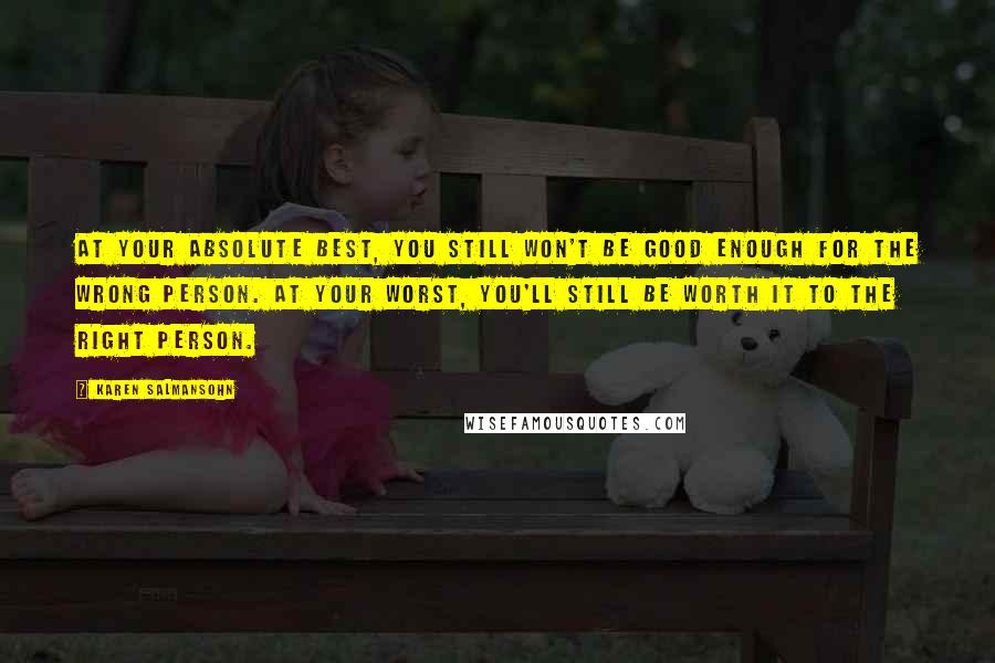 Karen Salmansohn Quotes: At your absolute best, you still won't be good enough for the wrong person. At your worst, you'll still be worth it to the right person.