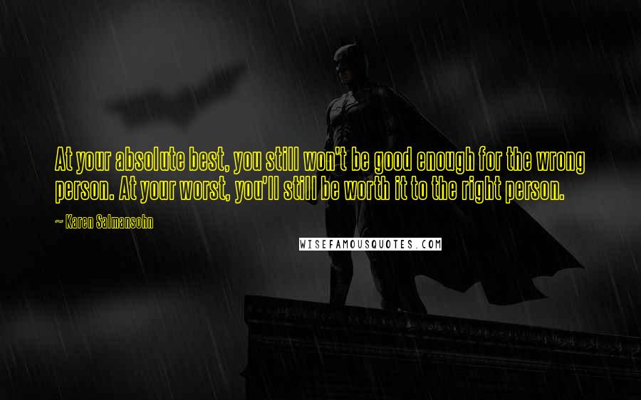 Karen Salmansohn Quotes: At your absolute best, you still won't be good enough for the wrong person. At your worst, you'll still be worth it to the right person.