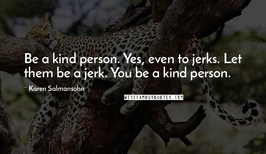 Karen Salmansohn Quotes: Be a kind person. Yes, even to jerks. Let them be a jerk. You be a kind person.