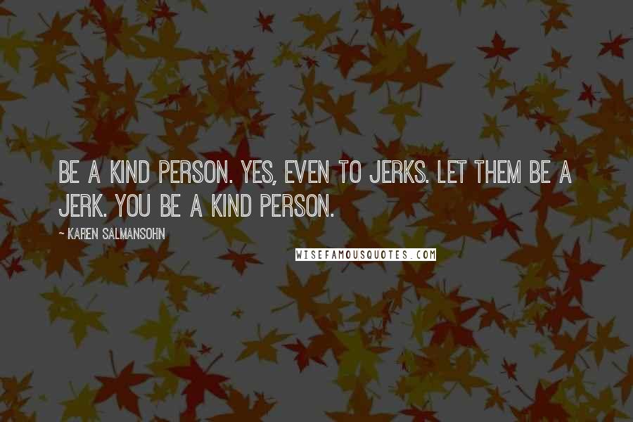 Karen Salmansohn Quotes: Be a kind person. Yes, even to jerks. Let them be a jerk. You be a kind person.