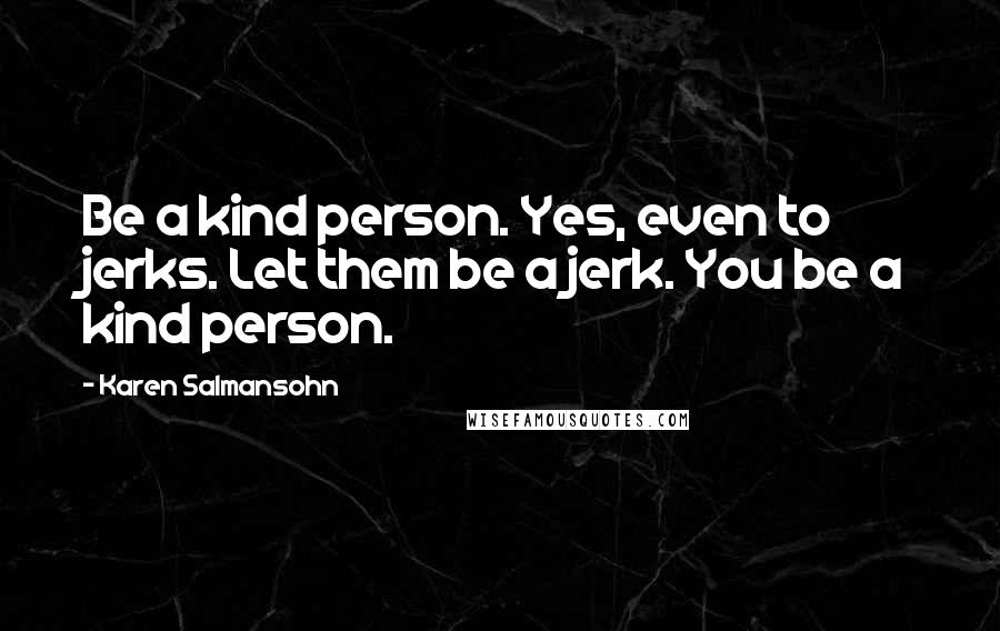 Karen Salmansohn Quotes: Be a kind person. Yes, even to jerks. Let them be a jerk. You be a kind person.