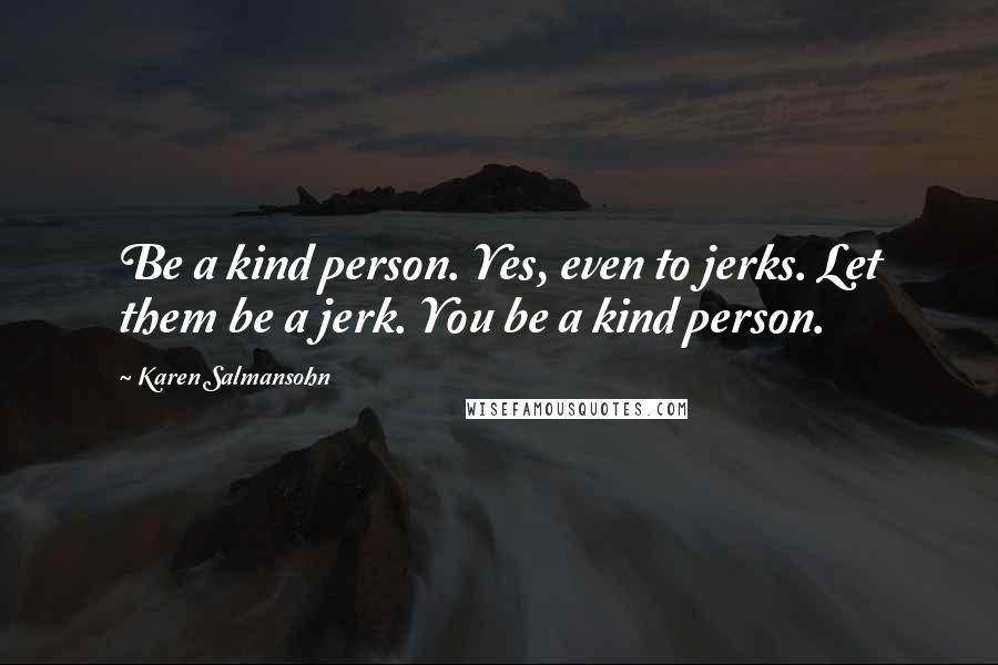 Karen Salmansohn Quotes: Be a kind person. Yes, even to jerks. Let them be a jerk. You be a kind person.