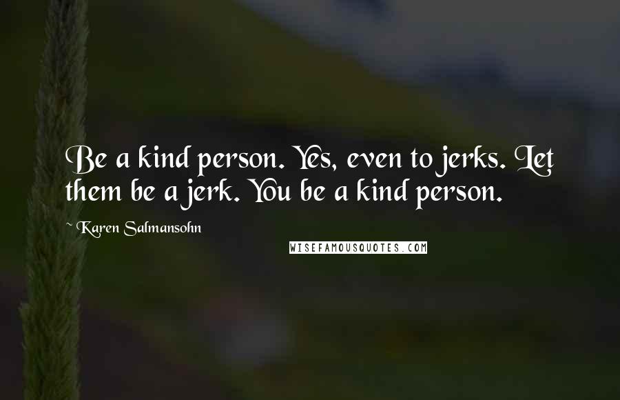 Karen Salmansohn Quotes: Be a kind person. Yes, even to jerks. Let them be a jerk. You be a kind person.