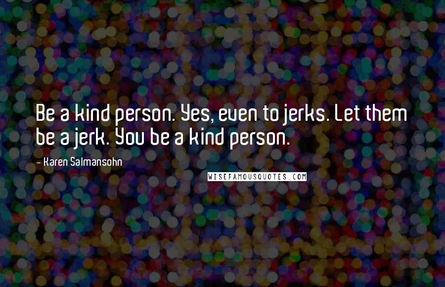 Karen Salmansohn Quotes: Be a kind person. Yes, even to jerks. Let them be a jerk. You be a kind person.