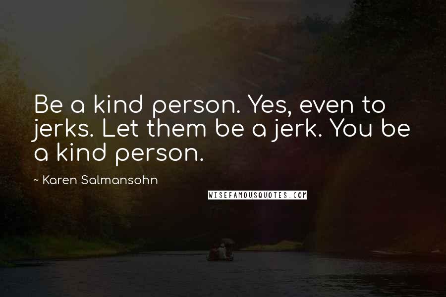 Karen Salmansohn Quotes: Be a kind person. Yes, even to jerks. Let them be a jerk. You be a kind person.