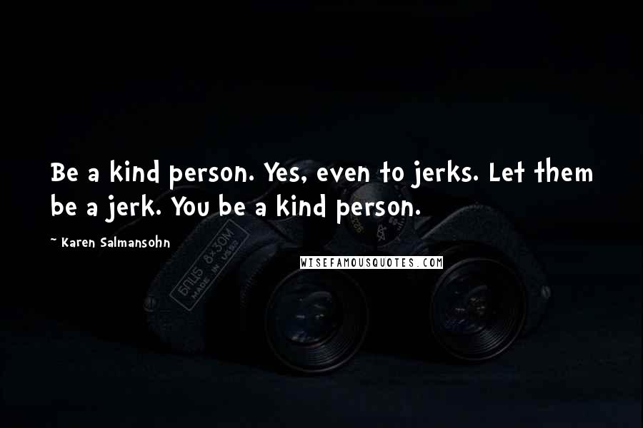 Karen Salmansohn Quotes: Be a kind person. Yes, even to jerks. Let them be a jerk. You be a kind person.