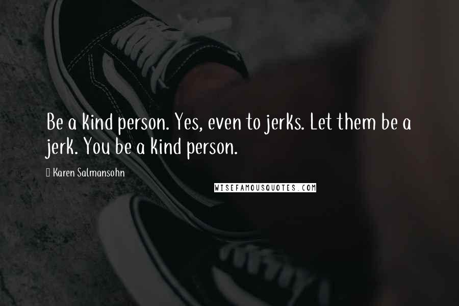 Karen Salmansohn Quotes: Be a kind person. Yes, even to jerks. Let them be a jerk. You be a kind person.