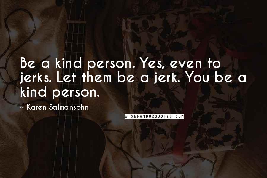 Karen Salmansohn Quotes: Be a kind person. Yes, even to jerks. Let them be a jerk. You be a kind person.