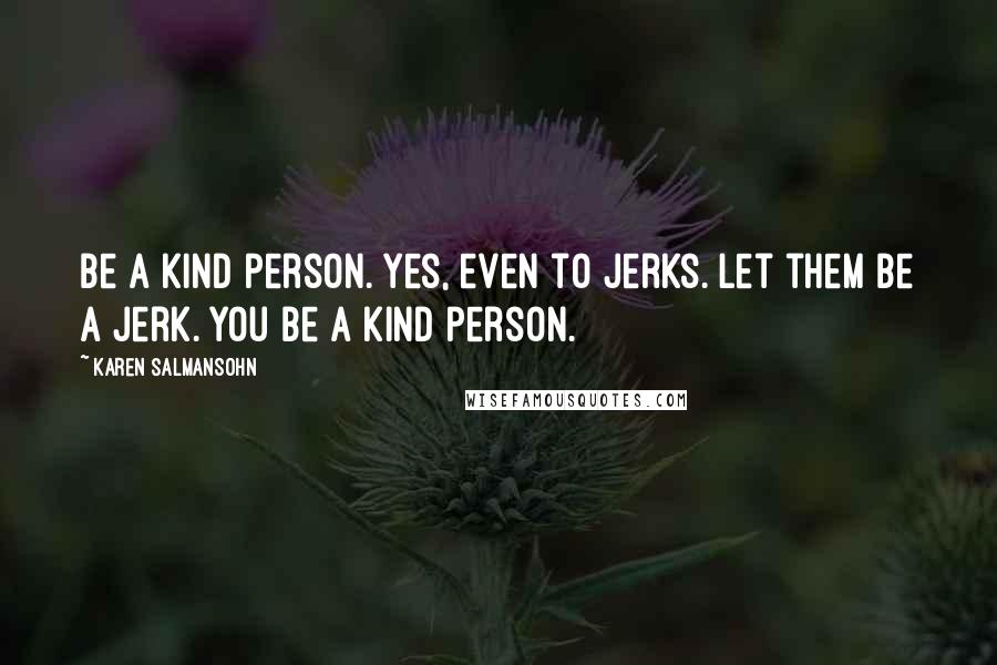 Karen Salmansohn Quotes: Be a kind person. Yes, even to jerks. Let them be a jerk. You be a kind person.