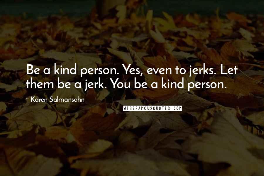 Karen Salmansohn Quotes: Be a kind person. Yes, even to jerks. Let them be a jerk. You be a kind person.