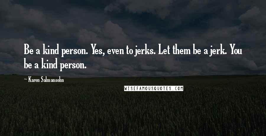 Karen Salmansohn Quotes: Be a kind person. Yes, even to jerks. Let them be a jerk. You be a kind person.