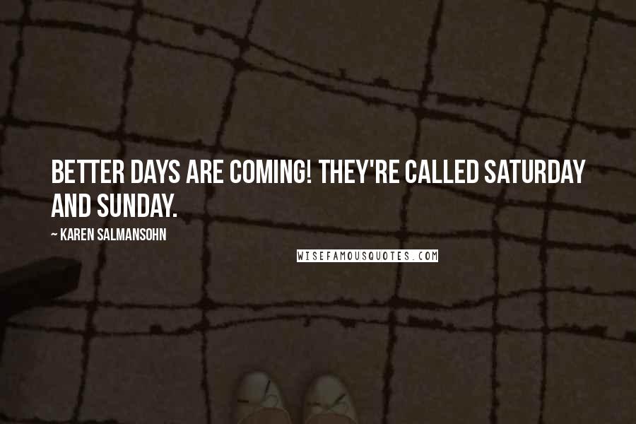 Karen Salmansohn Quotes: Better days are coming! They're called Saturday and Sunday.