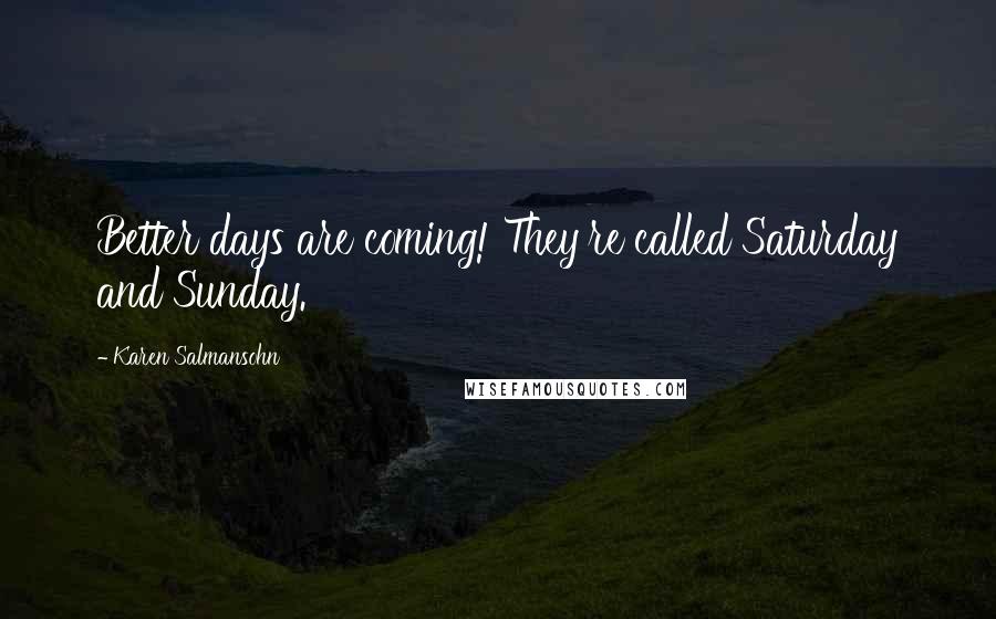 Karen Salmansohn Quotes: Better days are coming! They're called Saturday and Sunday.