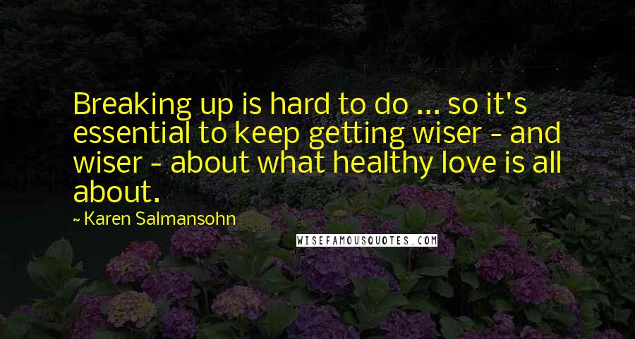 Karen Salmansohn Quotes: Breaking up is hard to do ... so it's essential to keep getting wiser - and wiser - about what healthy love is all about.